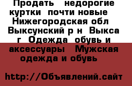 Продать 2 недорогие куртки.(почти новые) - Нижегородская обл., Выксунский р-н, Выкса г. Одежда, обувь и аксессуары » Мужская одежда и обувь   